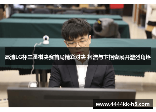 高清LG杯三番棋决赛首局精彩对决 柯洁与卞相壹展开激烈角逐